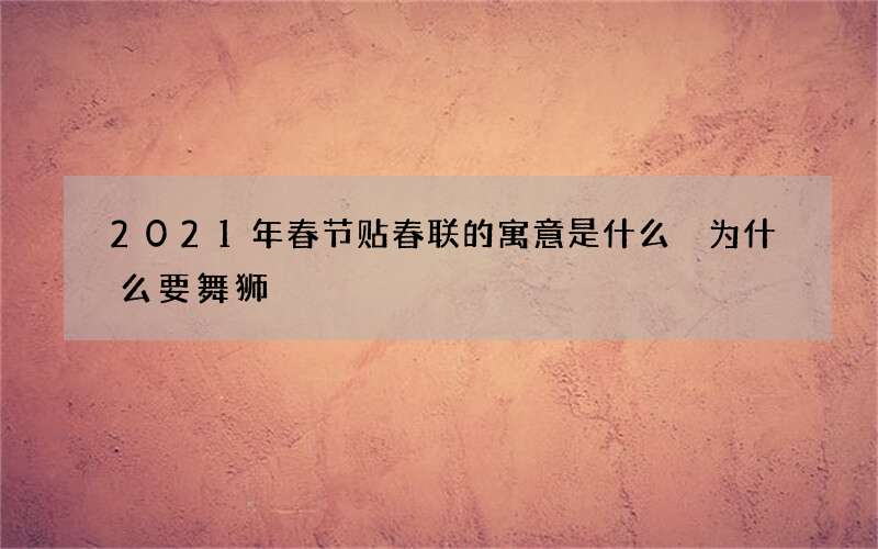 2021年春节贴春联的寓意是什么 为什么要舞狮